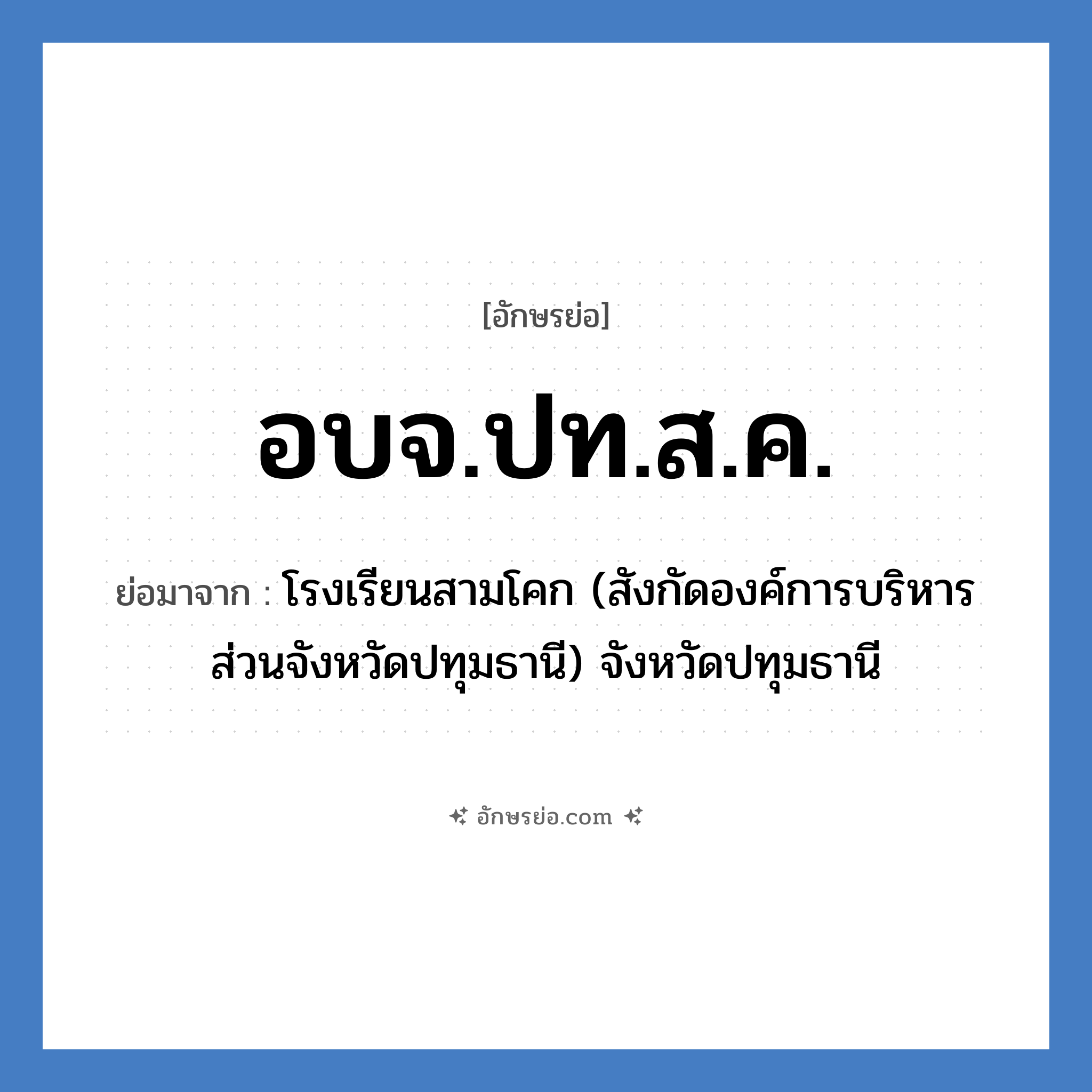 อบจ.ปท.ส.ค. ย่อมาจาก?, อักษรย่อ อบจ.ปท.ส.ค. ย่อมาจาก โรงเรียนสามโคก (สังกัดองค์การบริหารส่วนจังหวัดปทุมธานี) จังหวัดปทุมธานี หมวด ชื่อโรงเรียน หมวด ชื่อโรงเรียน