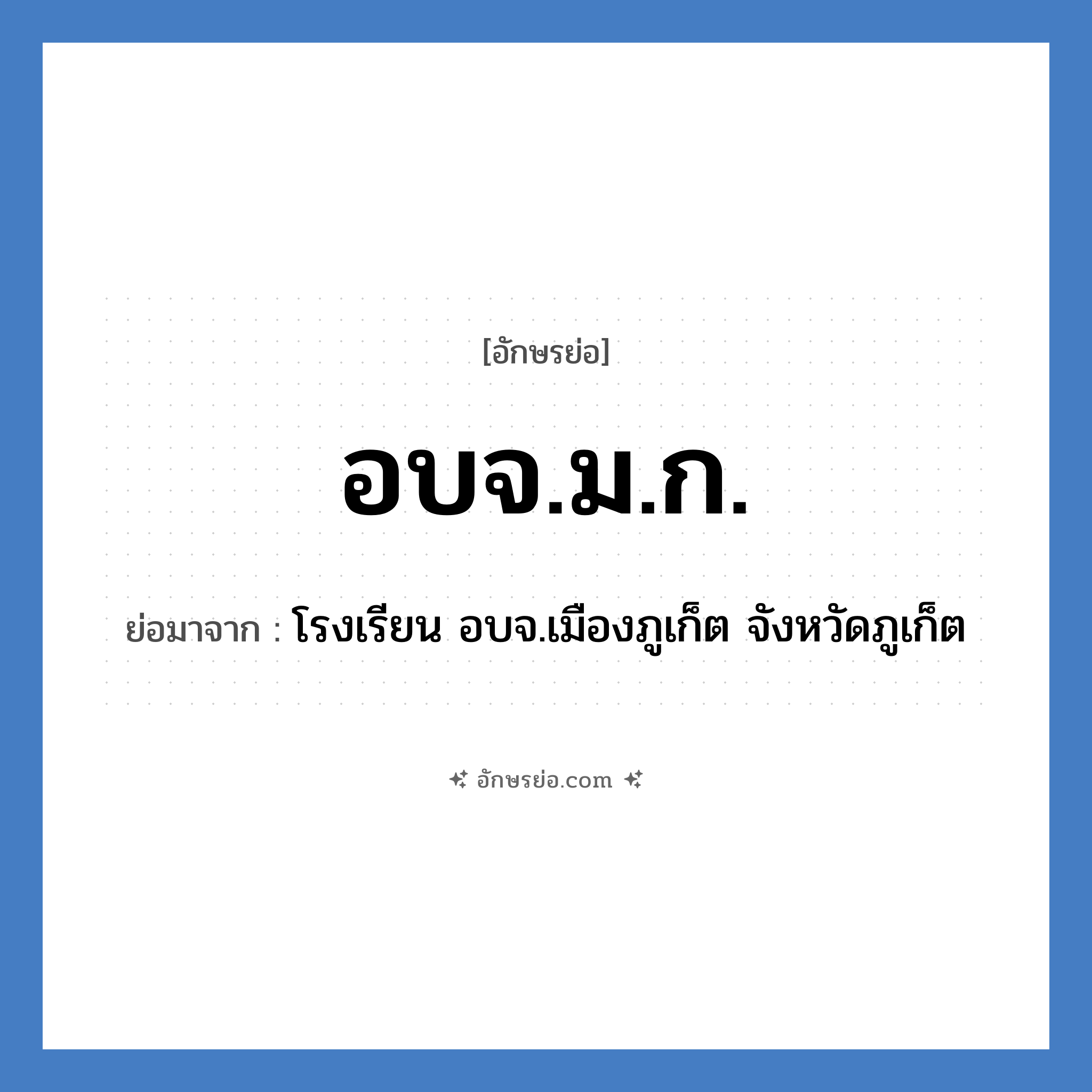 อบจ.ม.ก. ย่อมาจาก?, อักษรย่อ อบจ.ม.ก. ย่อมาจาก โรงเรียน อบจ.เมืองภูเก็ต จังหวัดภูเก็ต หมวด ชื่อโรงเรียน หมวด ชื่อโรงเรียน