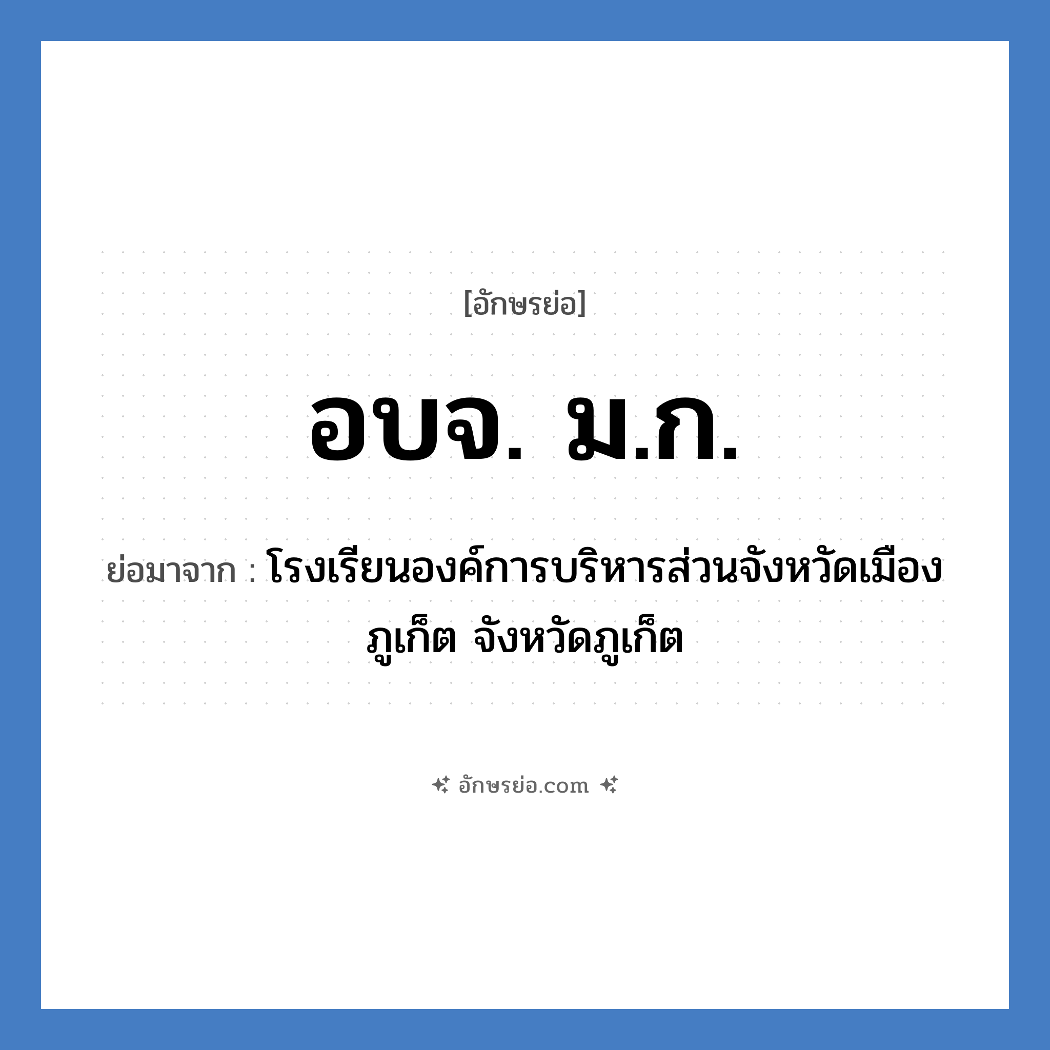 อบจ.ม.ก. ย่อมาจาก?, อักษรย่อ อบจ. ม.ก. ย่อมาจาก โรงเรียนองค์การบริหารส่วนจังหวัดเมืองภูเก็ต จังหวัดภูเก็ต หมวด ชื่อโรงเรียน หมวด ชื่อโรงเรียน