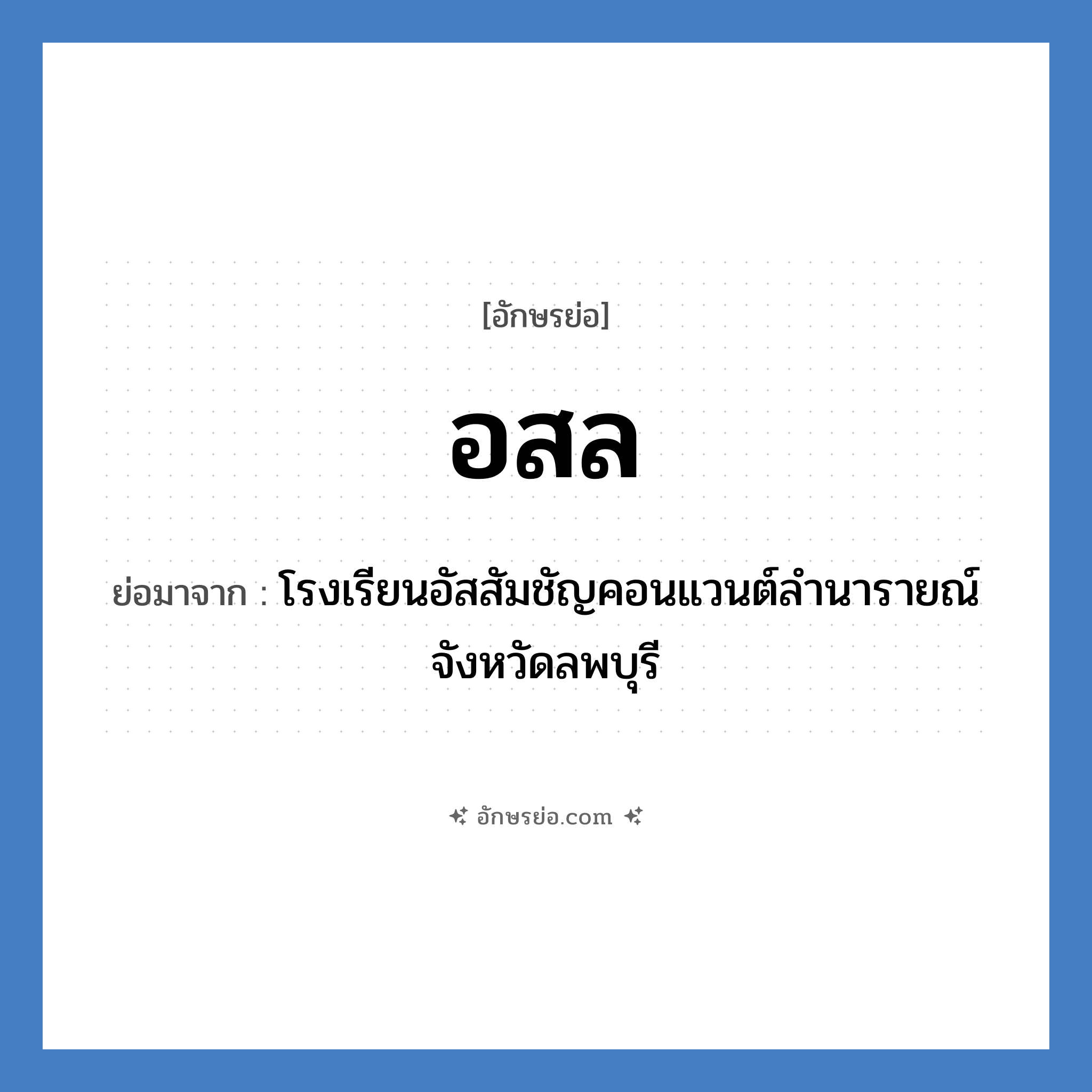 อสล ย่อมาจาก?, อักษรย่อ อสล ย่อมาจาก โรงเรียนอัสสัมชัญคอนแวนต์ลำนารายณ์ จังหวัดลพบุรี หมวด ชื่อโรงเรียน หมวด ชื่อโรงเรียน